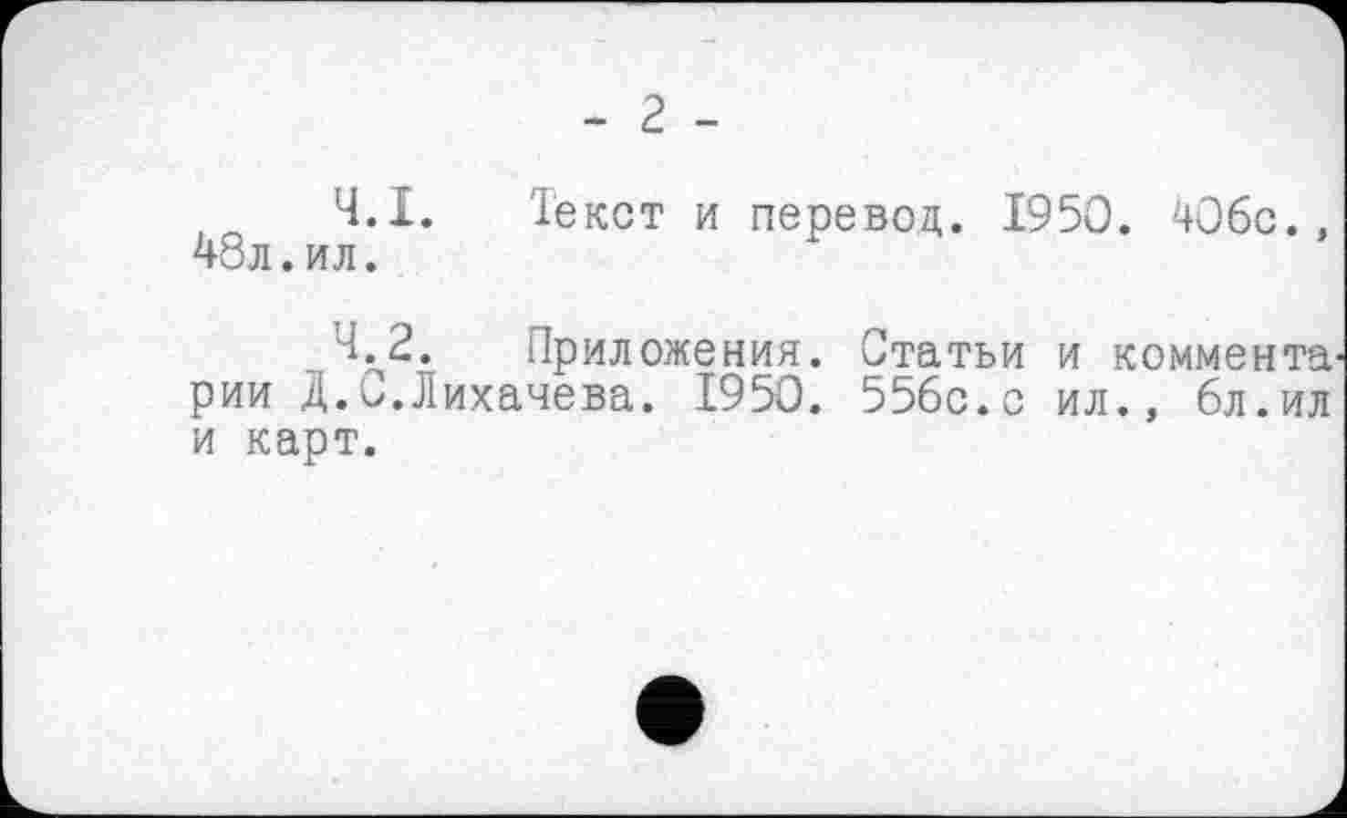 ﻿- 2 -
4.1.	Текст и перевод. 1950. 406с., 48л.ил.
4.2.	Приложения. Статьи и коммента рии Д.0.Лихачева. 1950. 556с.с ил., 6л.ил и карт.